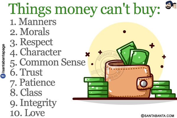 Things money can't buy:</br>
1. Manners</br>
2. Morals</br>
3. Respect</br>
4. Character</br>
5. Common Sense</br>
6. Trust</br>
7. Patience</br>
8. Class</br>
9. Integrity</br>
10. Love