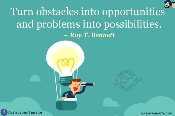 Turn obstacles into opportunities and problems into possibilities.