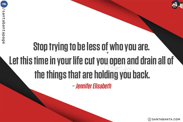 Stop trying to be less of who you are. Let this time in your life cut you open and drain all of the things that are holding you back.