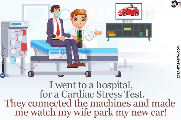 I went to a hospital, for a Cardiac Stress Test.</br>
They connected the machines and made me watch my wife park my new car!