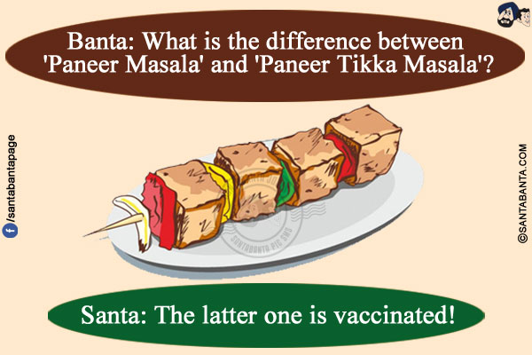 Banta: What is the difference between 'Paneer Masala' and 'Paneer Tikka Masala'?</br>
Santa: The latter one is vaccinated!