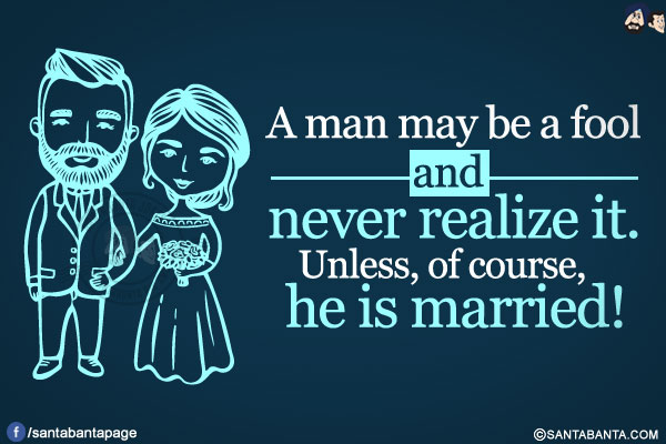 A man may be a fool and never realize it. Unless, of course, he is married!