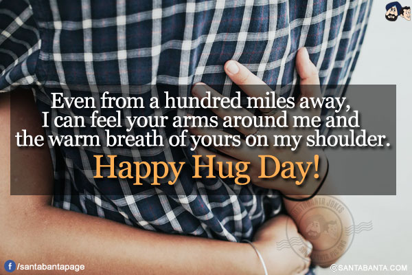 Even from a hundred miles away, I can feel your arms around me and the warm breath of yours on my shoulder.</br>
Happy Hug Day!