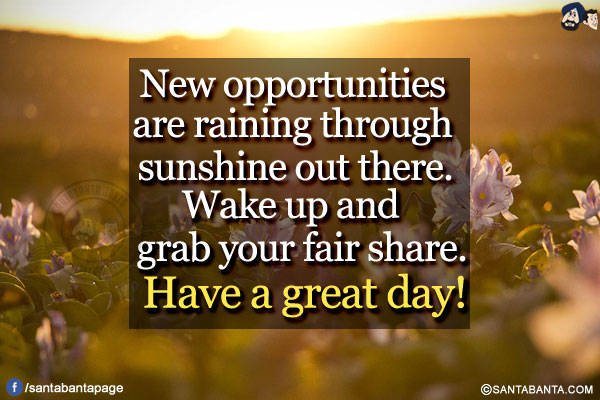 New opportunities are raining through sunshine out there. Wake up and grab your fair share.</br>
Have a great day!