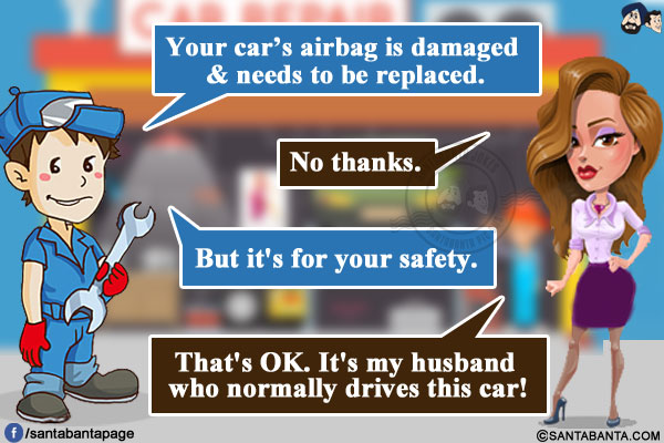 

Mechanic: Your car's airbag is damaged & needs to be replaced.</br>
Wife: No thanks.</br>
Mechanic: But it's for your safety.</br>
Wife: That's OK. It's my husband who normally drives this car!