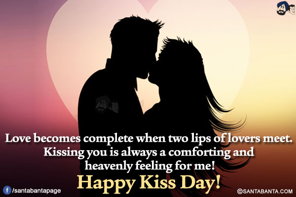 Love becomes complete when two lips of lovers meet. Kissing you is always a comforting and heavenly feeling for me!</br>
Happy Kiss Day!