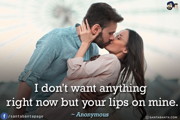 I don't want anything right now but your lips on mine.