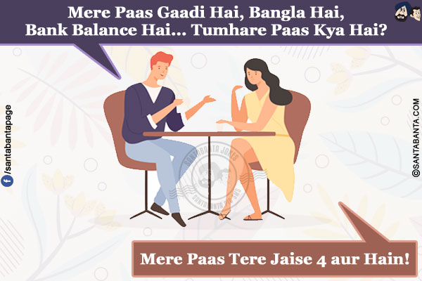 
Boy: Mere Paas Gaadi Hai, Bangla Hai, Bank Balance Hai... Tumhare Paas Kya Hai?</br>
Girl: Mere Paas Tere Jaise 4 aur Hain!