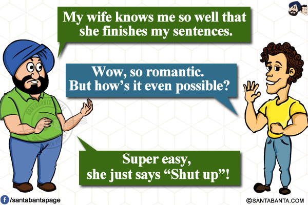 
Santa: My wife knows me so well that she finishes my sentences.</br>
Banta: Wow, so romantic. But how's it even possible?</br>
Santa: Super easy, she just says `Shut up`!