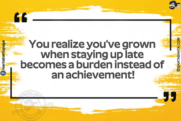 You realize you've grown when staying up late becomes a burden instead of an achievement!