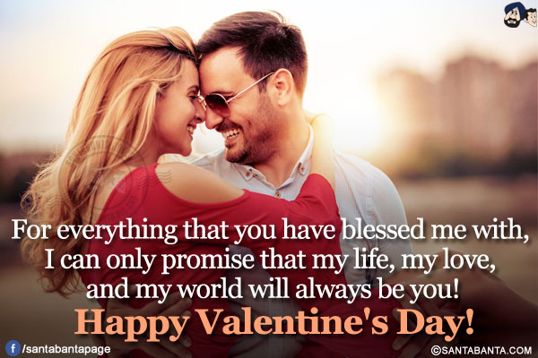 
For everything that you have blessed me with, I can only promise that my life, my love, and my world will always be you!</br>
Happy Valentine's Day!