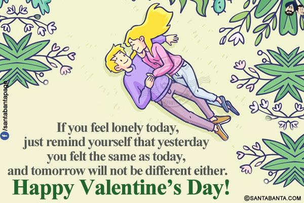 If you feel lonely today, just remind yourself that yesterday you felt the same as today, and tomorrow will not be different either.</br>
Happy Valentine's Day!
