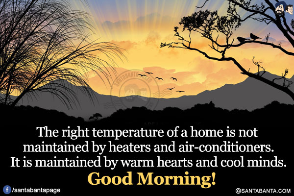 
The right temperature of a home is not maintained by heaters and air-conditioners.</br>
It is maintained by warm hearts and cool minds.</br>
Good Morning!