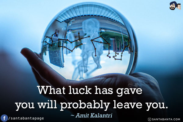 What luck has gave you will probably leave you.