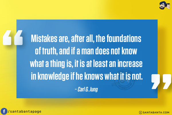 Mistakes are, after all, the foundations of truth, and if a man does not know what a thing is, it is at least an increase in knowledge if he knows what it is not.