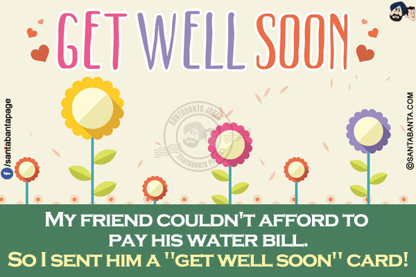 
My friend couldn't afford to pay his water bill.</br>
So I sent him a `get well soon` card!