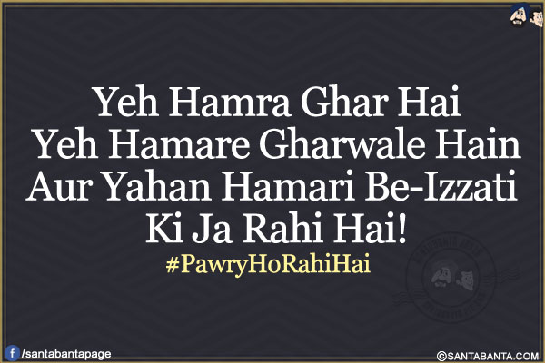 
Yeh Hamra Ghar Hai</br>
Yeh Hamare Gharwale Hain</br>
Aur Yahan Hamari Be-Izzati Ki Ja Rahi Hai!</br>
#PawryHoRahiHai