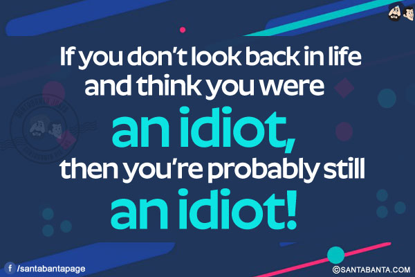 If you don't look back in life and think you were an idiot, then you're probably still an idiot!