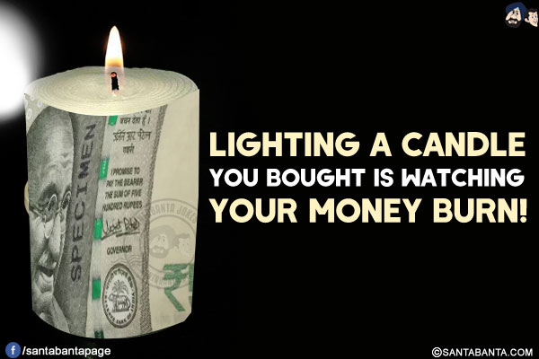 Lighting a candle you bought is watching your money burn!