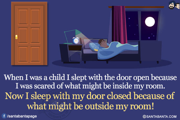 When I was a child I slept with the door open because I was scared of what might be inside my room. Now I sleep with my door closed because of what might be outside my room!