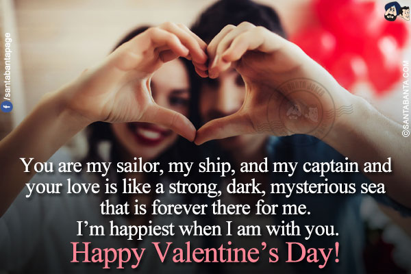 You are my sailor, my ship, and my captain and your love is like a strong, dark, mysterious sea that is forever there for me. I'm happiest when I am with you.</br>
Happy Valentine's Day!