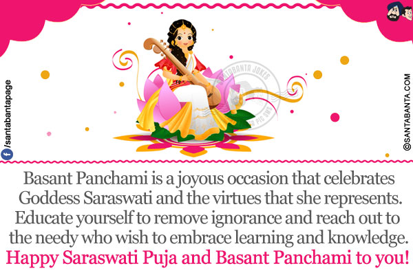 
Basant Panchami is a joyous occasion that celebrates Goddess Saraswati and the virtues that she represents.</br>
Educate yourself to remove ignorance and reach out to the needy who wish to embrace learning and knowledge.</br>
Happy Saraswati Puja and Basant Panchami to you!