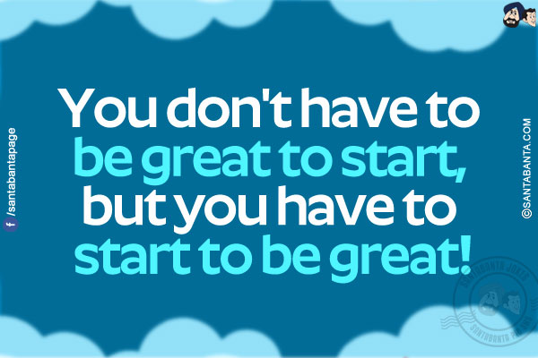 You don't have to be great to start, but you have to start to be great!