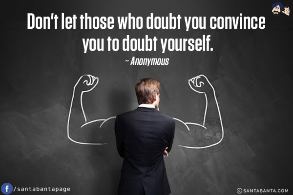 Don't let those who doubt you convince you to doubt yourself.