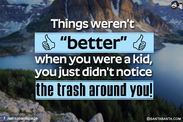 Things weren't `better` when you were a kid, you just didn't notice the trash around you!