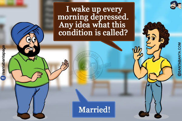 Banta: I wake up every morning depressed. Any idea what this condition is called?<br/>
Santa: Married!