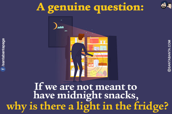 A genuine question:<br/>
If we are not meant to have midnight snacks, why is there a light in the fridge?