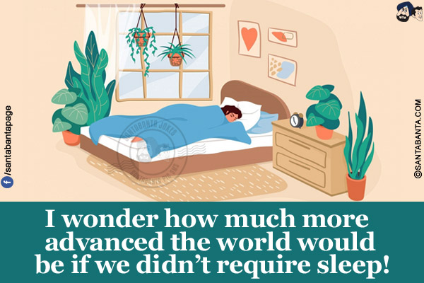 I wonder how much more advanced the world would be if we didn't require sleep!