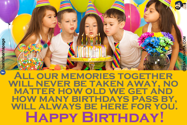 All our memories together will never be taken away, no matter how old we get and how many birthdays pass by, I will always be here for you.<br/>
Happy Birthday!