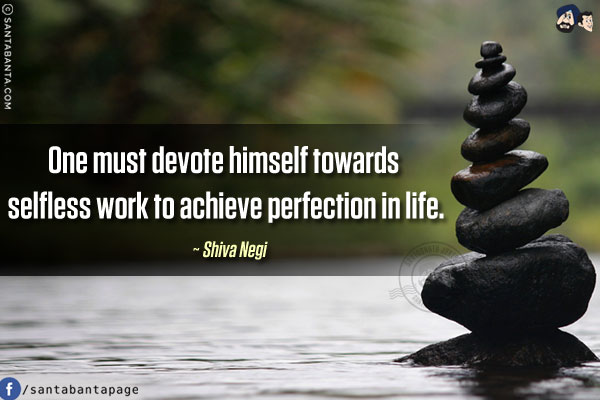 One must devote himself towards selfless work to achieve perfection in life.