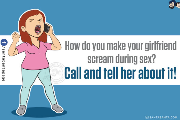 How do you make your girlfriend scream during sex?</br>
Call and tell her about it!