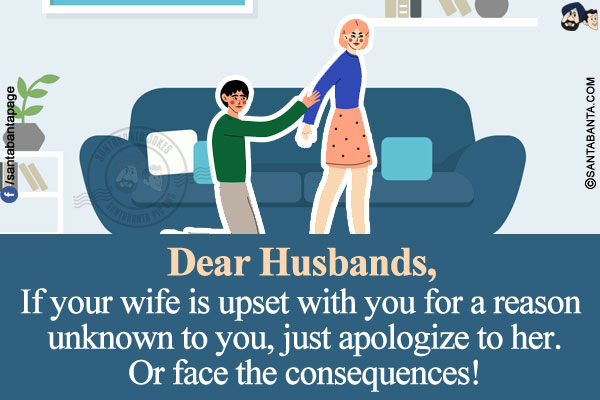 Dear Husbands,<br/>
If your wife is upset with you for a reason unknown to you, just apologize to her.<br/>
Or face the consequences!