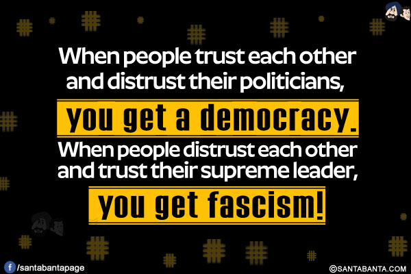 When people trust each other and distrust their politicians you get a democracy.<br/>
When people distrust each other and trust their supreme leader, you get fascism!