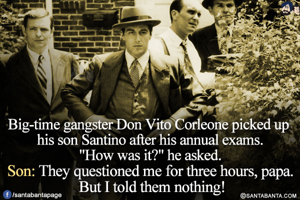 Big-time gangster Don Vito Corleone picked up his son Santino after his annual exams.<br/>
`How was it?` he asked.<br/>
Son: They questioned me for three hours, papa. But I told them nothing!