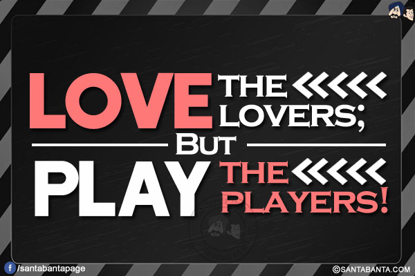 Love the lovers;<br/>
Byt play the players!