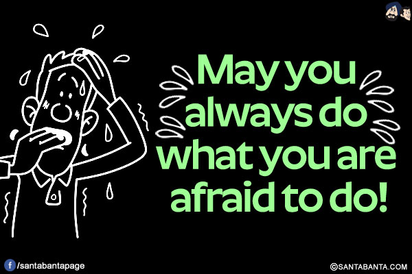 May you always do what you are afraid to do!