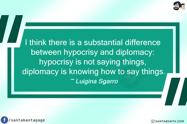 I think there is a substantial difference between hypocrisy and diplomacy: hypocrisy is not saying things, diplomacy is knowing how to say things.