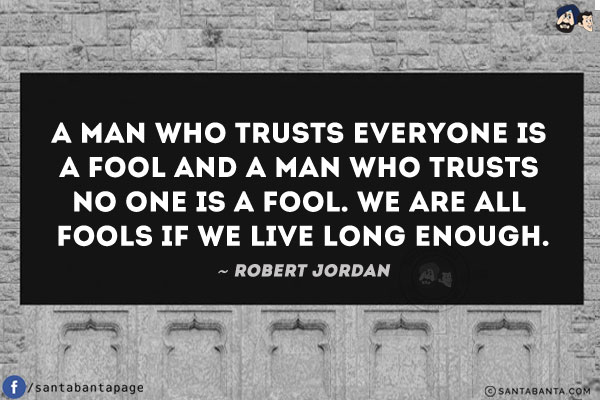 A man who trusts everyone is a fool and a man who trusts no one is a fool. We are all fools if we live long enough.