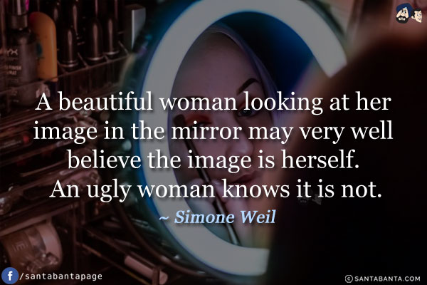 A beautiful woman looking at her image in the mirror may very well believe the image is herself. An ugly woman knows it is not.