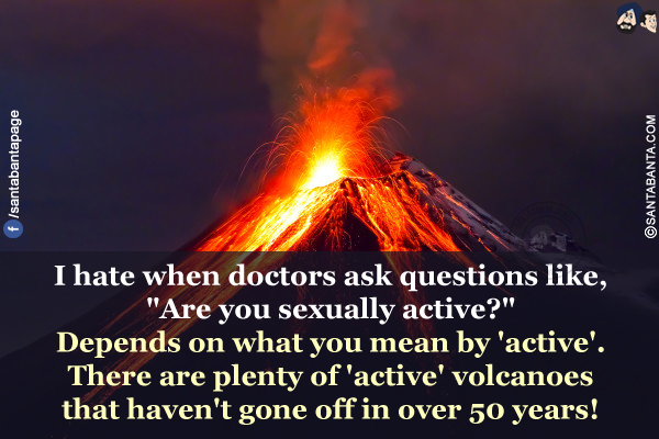 I hate when doctors ask questions like, `Are you sexually active?`<br />
Depends on what you mean by 'active'. There are plenty of 'active' volcanoes that haven't gone off in over 50 years!
