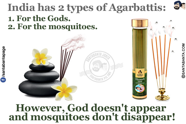 

India has 2 types of Agarbattis:</br>
1. For the Gods.</br>
2. For the mosquitoes.</br></br>

However, God doesn't appear and mosquitoes don't disappear!