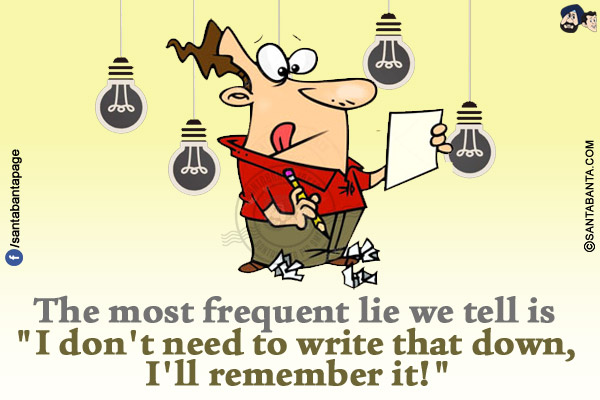 The most frequent lie we tell is `I don't need to write that down, I'll remember it!`