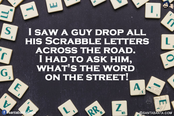 I saw a guy drop all his Scrabble letters across the road.</br>
I had to ask him, what's the word on the street!