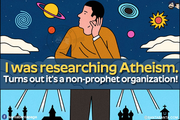 I was researching Atheism.</br>
Turns out it's a non-prophet organization!