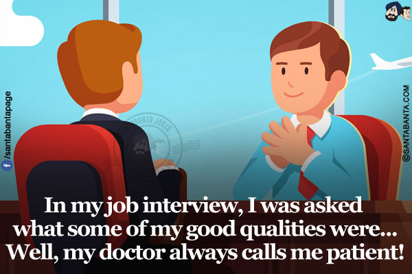 In my job interview, I was asked what some of my good qualities were...</br>
Well, my doctor always calls me patient!