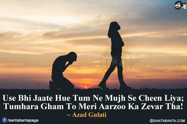 Use Bhi Jaate Hue Tum Ne Mujh Se Cheen Liya;</br>
Tumhara Gham To Meri Aarzoo Ka Zevar Tha!